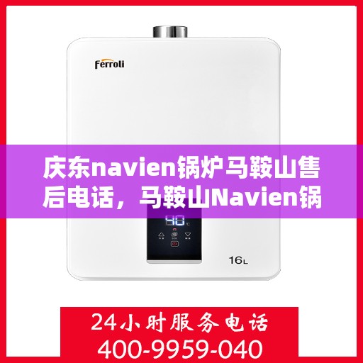 庆东navien锅炉马鞍山售后电话，马鞍山Navien锅炉售后热线，专业服务团队为您解答庆东锅炉疑难问题