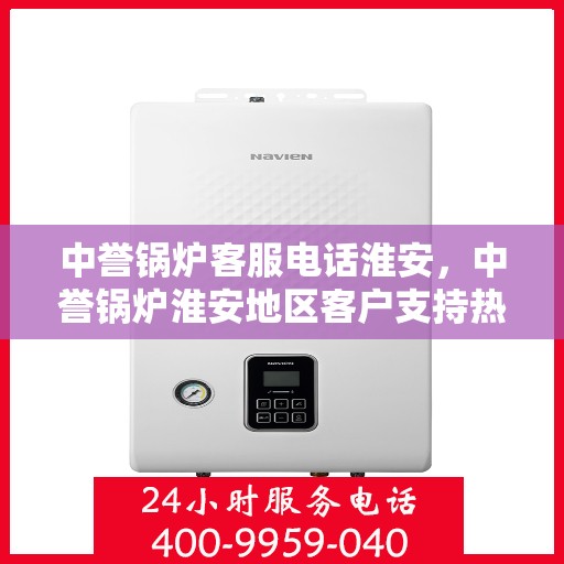 中誉锅炉客服电话淮安，中誉锅炉淮安地区客户支持热线