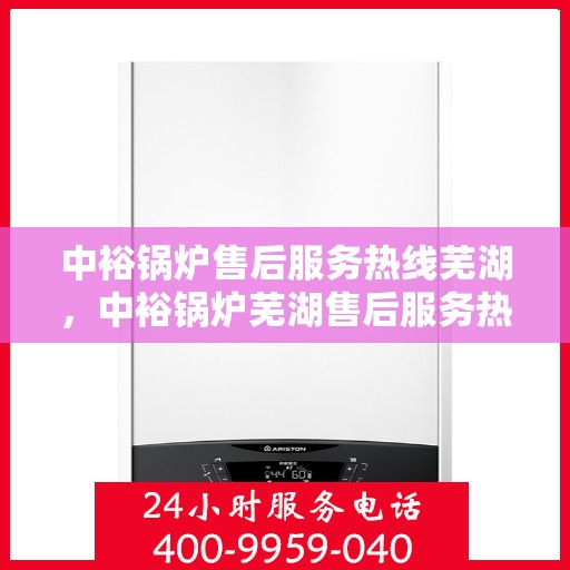 中裕锅炉售后服务热线芜湖，中裕锅炉芜湖售后服务热线详解