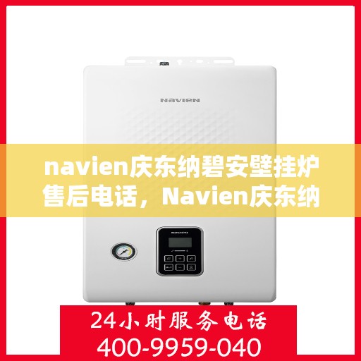 navien庆东纳碧安壁挂炉售后电话，Navien庆东纳碧安壁挂炉售后服务热线及电话支持指南