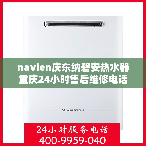 navien庆东纳碧安热水器重庆24小时售后维修电话，Navien庆东纳碧安热水器重庆全天候售后维修服务热线