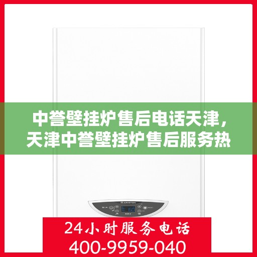中誉壁挂炉售后电话天津，天津中誉壁挂炉售后服务热线及维修支持