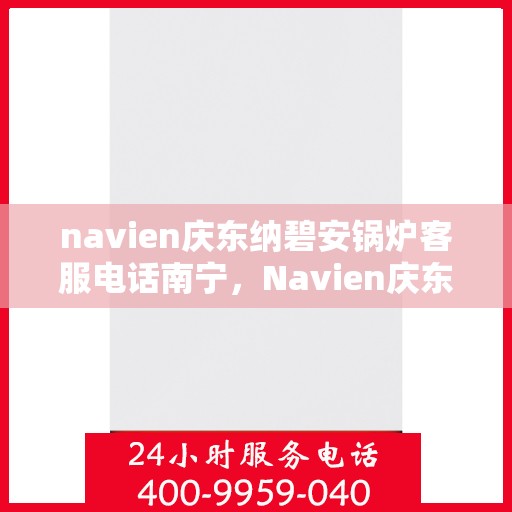 navien庆东纳碧安锅炉客服电话南宁，Navien庆东纳碧安锅炉南宁客服热线及咨询电话号码