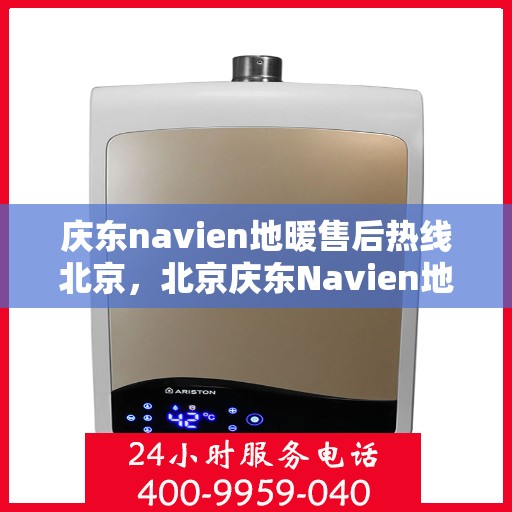 庆东navien地暖售后热线北京，北京庆东Navien地暖售后服务热线及支持详解