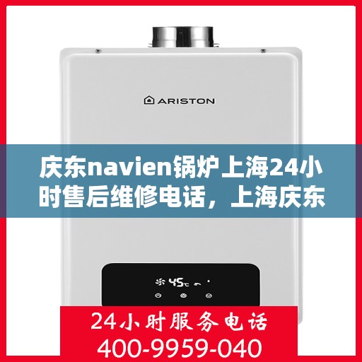 庆东navien锅炉上海24小时售后维修电话，上海庆东Navien锅炉全天候售后维修服务热线公布！