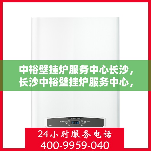 中裕壁挂炉服务中心长沙，长沙中裕壁挂炉服务中心，专业维修与保养，温暖您的生活