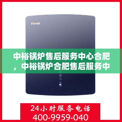中裕锅炉售后服务中心合肥，中裕锅炉合肥售后服务中心，专业维修，贴心服务