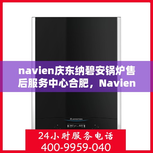 navien庆东纳碧安锅炉售后服务中心合肥，Navien庆东纳碧安锅炉合肥售后服务中心，专业维修与全方位服务