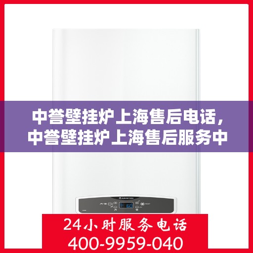 中誉壁挂炉上海售后电话，中誉壁挂炉上海售后服务中心联系电话