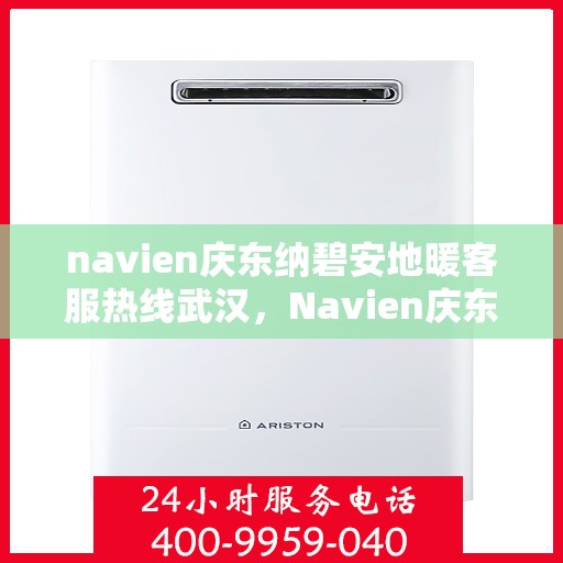 navien庆东纳碧安地暖客服热线武汉，Navien庆东纳碧安地暖武汉客服热线详解