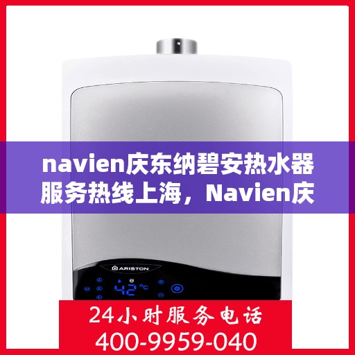 navien庆东纳碧安热水器服务热线上海，Navien庆东纳碧安热水器上海服务热线详解