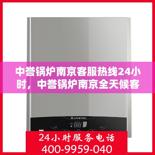 中誉锅炉南京客服热线24小时，中誉锅炉南京全天候客服热线，随时为您解答疑问