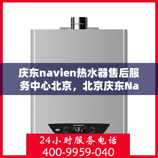 庆东navien热水器售后服务中心北京，北京庆东Navien热水器售后服务中心，专业维修与贴心服务