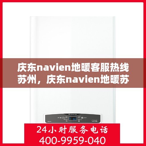 庆东navien地暖客服热线苏州，庆东navien地暖苏州客服热线——专业解答与暖心服务