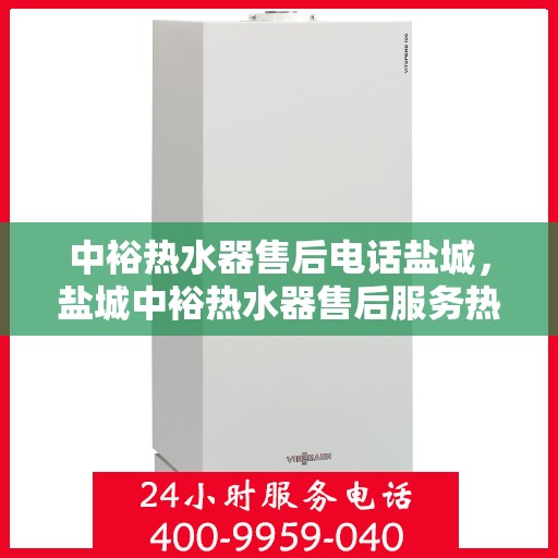 中裕热水器售后电话盐城，盐城中裕热水器售后服务热线及维修指南