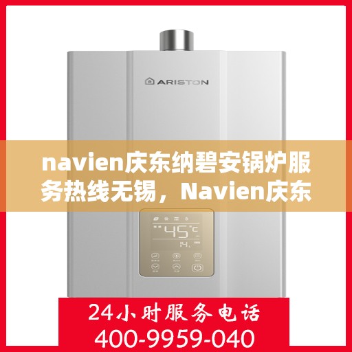 navien庆东纳碧安锅炉服务热线无锡，Navien庆东纳碧安锅炉服务热线在无锡，专业支持与解决方案