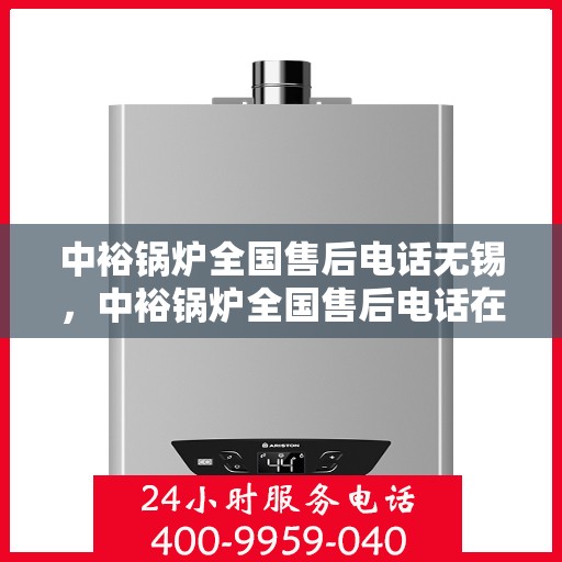 中裕锅炉全国售后电话无锡，中裕锅炉全国售后电话在无锡，专业维修与贴心服务一站式解决！