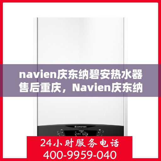navien庆东纳碧安热水器售后重庆，Navien庆东纳碧安热水器重庆售后维修与支持服务