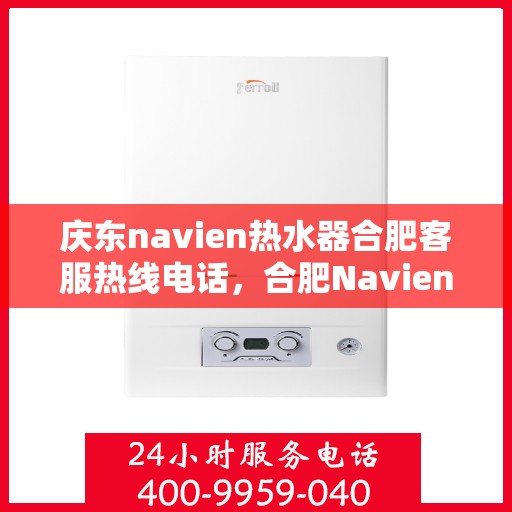 庆东navien热水器合肥客服热线电话，合肥Navien热水器客服热线电话及售后服务解析