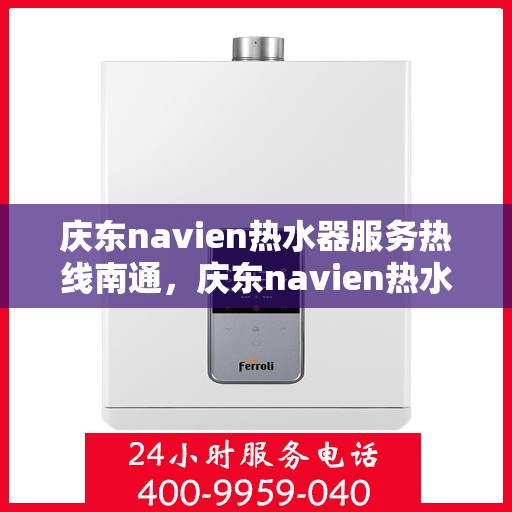 庆东navien热水器服务热线南通，庆东navien热水器南通服务热线，专业解决您的热水问题