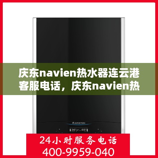 庆东navien热水器连云港客服电话，庆东navien热水器连云港客服热线——专业解答，贴心服务