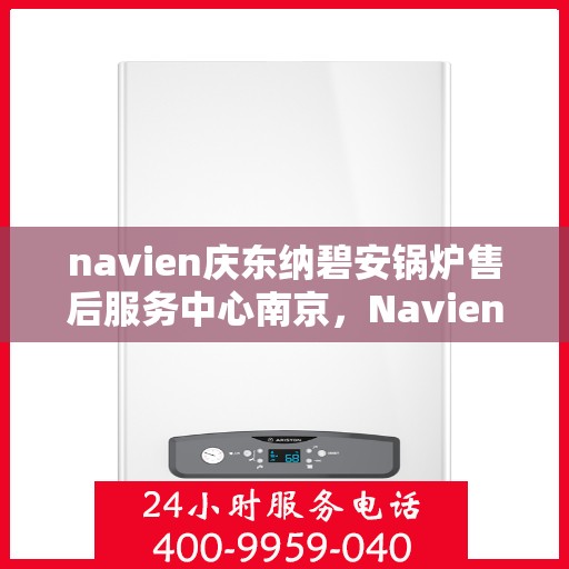 navien庆东纳碧安锅炉售后服务中心南京，Navien庆东纳碧安锅炉南京售后服务中心，专业维修与贴心服务