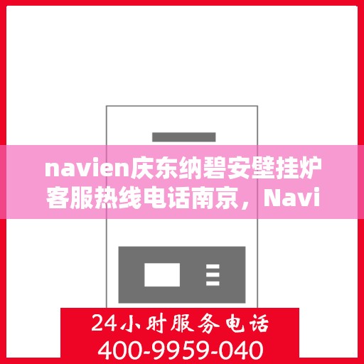 navien庆东纳碧安壁挂炉客服热线电话南京，Navien庆东纳碧安壁挂炉南京客服热线电话及售后服务支持
