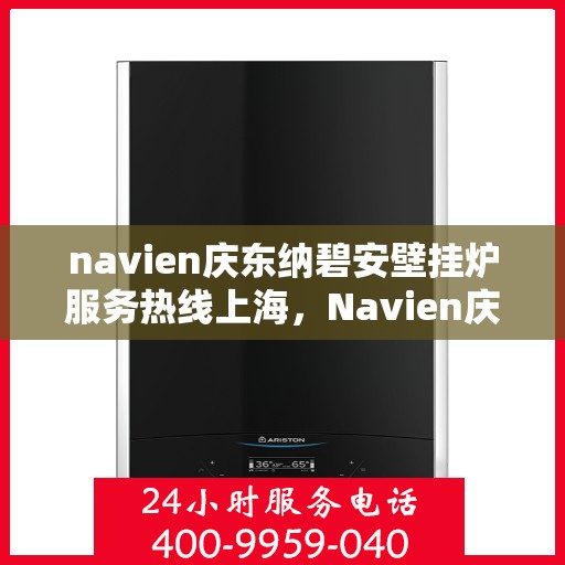 navien庆东纳碧安壁挂炉服务热线上海，Navien庆东纳碧安壁挂炉上海服务热线详解