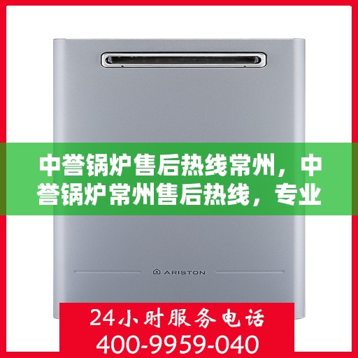 中誉锅炉售后热线常州，中誉锅炉常州售后热线，专业维修与服务的贴心之选