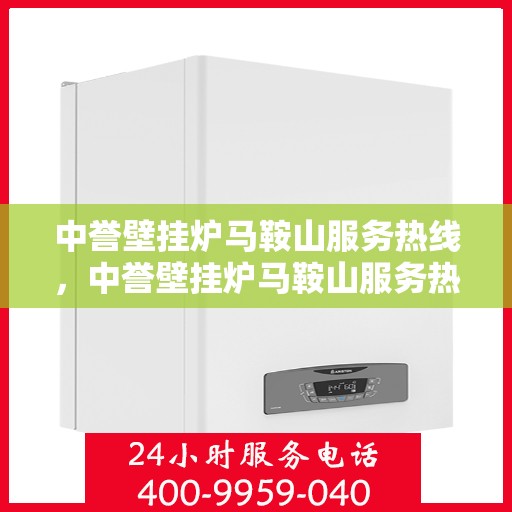 中誉壁挂炉马鞍山服务热线，中誉壁挂炉马鞍山服务热线，专业维修与安装，温馨呵护您的冬日取暖