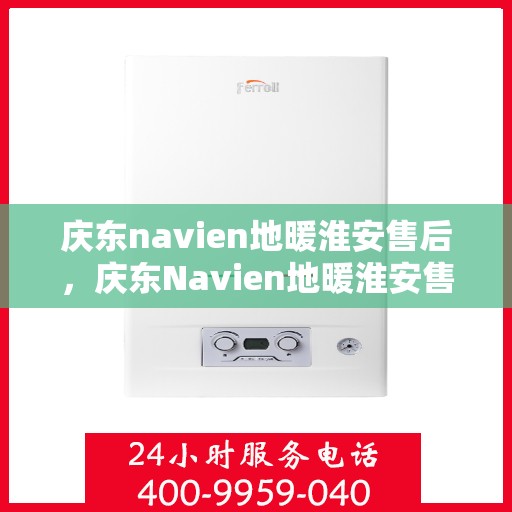 庆东navien地暖淮安售后，庆东Navien地暖淮安售后服务中心，专业售后，温暖您的生活