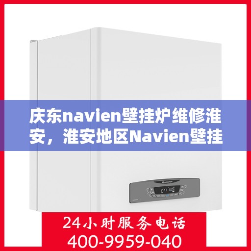 庆东navien壁挂炉维修淮安，淮安地区Navien壁挂炉维修专家解析，庆东壁挂炉维护与保养全攻略