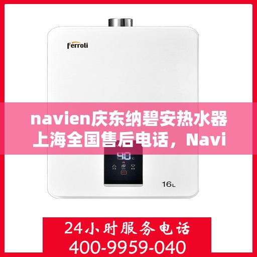 navien庆东纳碧安热水器上海全国售后电话，Navien庆东纳碧安热水器上海售后热线及全国服务电话汇总