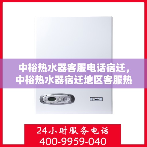 中裕热水器客服电话宿迁，中裕热水器宿迁地区客服热线及售后支持全解析