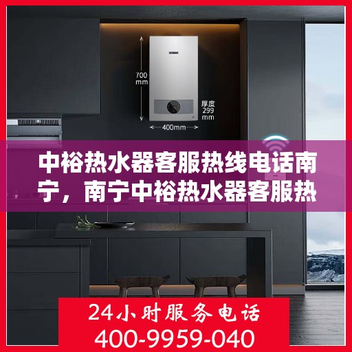 中裕热水器客服热线电话南宁，南宁中裕热水器客服热线电话服务指南