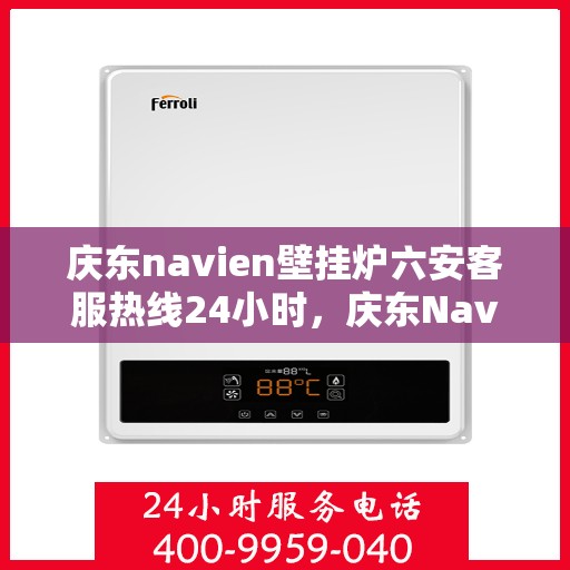 庆东navien壁挂炉六安客服热线24小时，庆东Navien壁挂炉六安客服全天候热线，贴心温暖您的生活