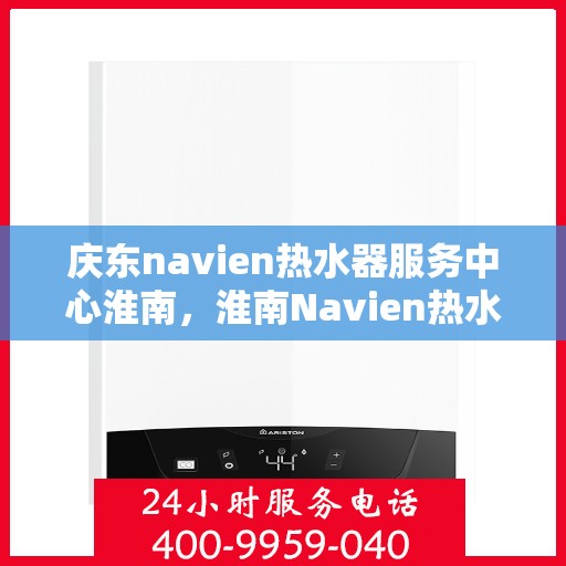 庆东navien热水器服务中心淮南，淮南Navien热水器服务中心，专业维修与保养庆东热水器