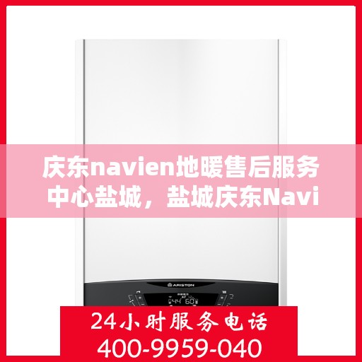 庆东navien地暖售后服务中心盐城，盐城庆东Navien地暖售后服务中心，专业维修，贴心服务