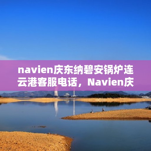 navien庆东纳碧安锅炉连云港客服电话，Navien庆东纳碧安锅炉连云港客服热线及咨询电话号码