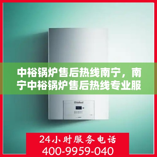 中裕锅炉售后热线南宁，南宁中裕锅炉售后热线专业服务