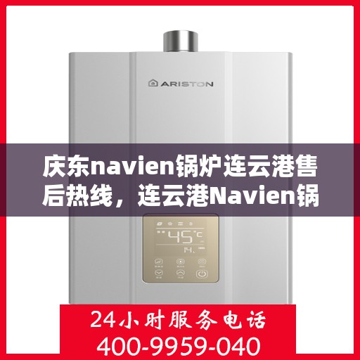 庆东navien锅炉连云港售后热线，连云港Navien锅炉售后热线，专业服务，贴心保障（庆东锅炉售后支持）