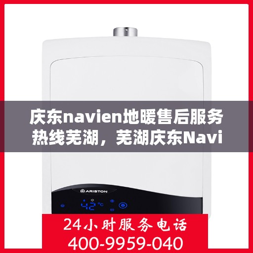 庆东navien地暖售后服务热线芜湖，芜湖庆东Navien地暖售后服务热线，专业解决您的地暖问题