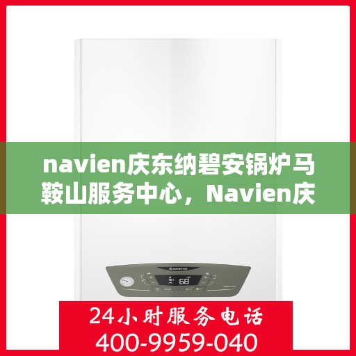 navien庆东纳碧安锅炉马鞍山服务中心，Navien庆东纳碧安锅炉马鞍山服务中心，专业维护与一站式服务体验