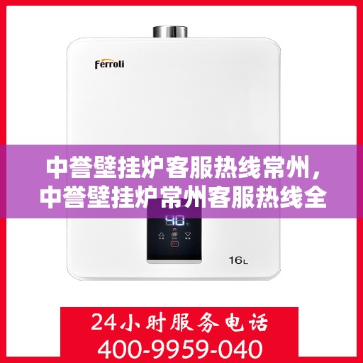中誉壁挂炉客服热线常州，中誉壁挂炉常州客服热线全面服务，温暖您的生活