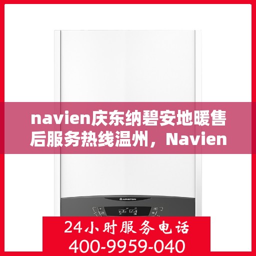 navien庆东纳碧安地暖售后服务热线温州，Navien庆东纳碧安地暖温州售后服务热线及支持详情