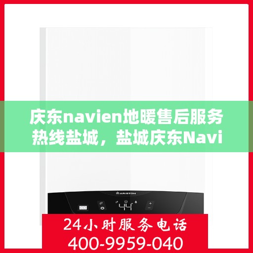 庆东navien地暖售后服务热线盐城，盐城庆东Navien地暖售后服务热线，专业解决您的采暖问题