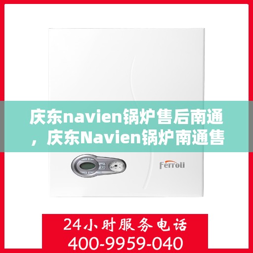 庆东navien锅炉售后南通，庆东Navien锅炉南通售后服务中心，专业维修与保养一站式解决方案