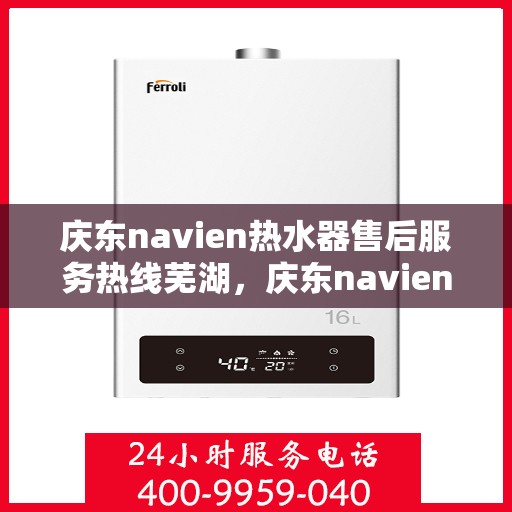 庆东navien热水器售后服务热线芜湖，庆东navien热水器芜湖售后服务热线及专业维修支持