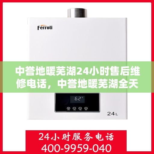 中誉地暖芜湖24小时售后维修电话，中誉地暖芜湖全天候售后维修服务热线