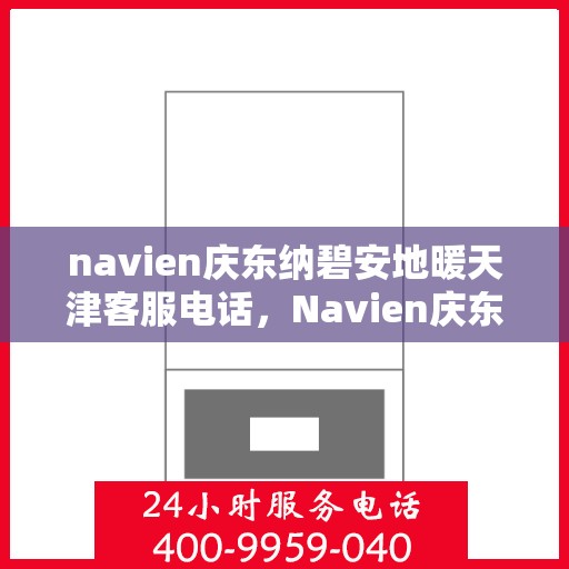 navien庆东纳碧安地暖天津客服电话，Navien庆东纳碧安地暖天津客服热线及咨询电话号码